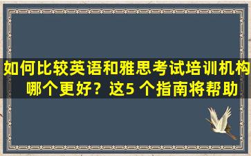 如何比较英语和雅思考试培训机构 哪个更好？这5 个指南将帮助您完成任务